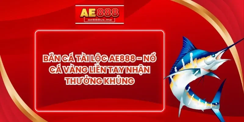 Bắn Cá Tài Lộc AE888 - Nổ Cá Vàng Liên Tay Nhận Thưởng Khủng