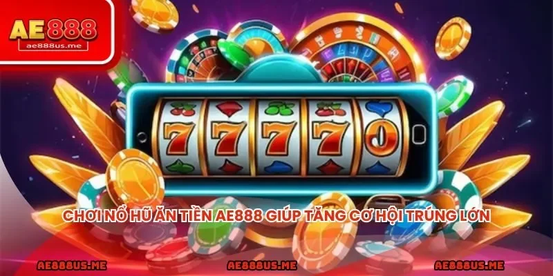 Chơi nổ hũ ăn tiền AE888 giúp tăng cơ hội trúng lớn