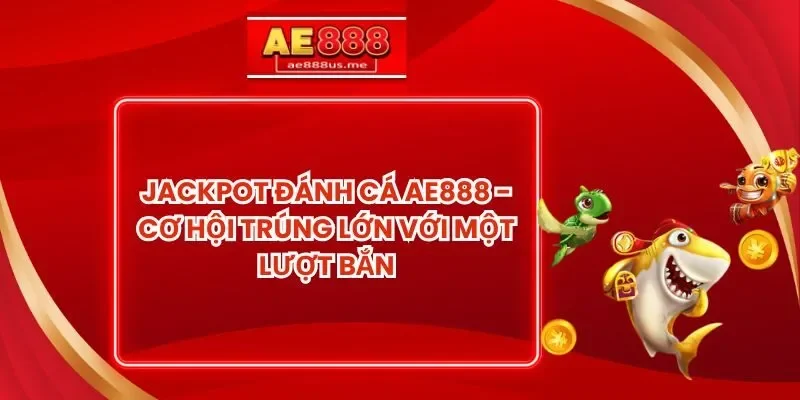Jackpot Đánh Cá AE888 - Cơ Hội Trúng Lớn Với Một Lượt Bắn