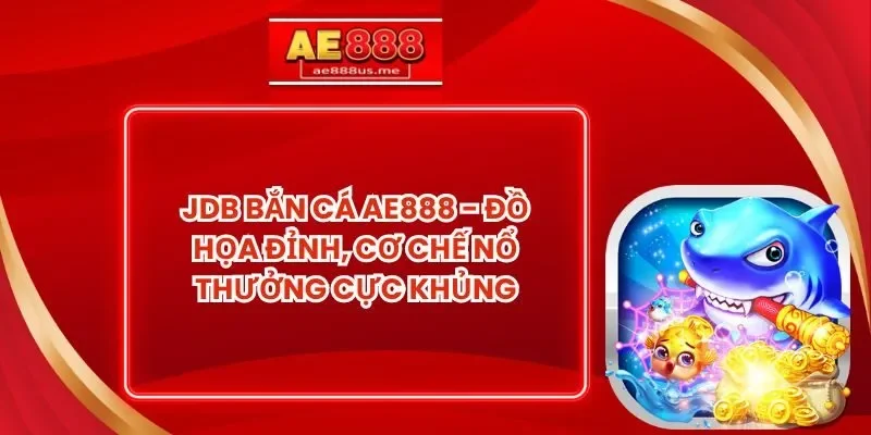 JDB Bắn Cá AE888 - Đồ Họa Đỉnh, Cơ Chế Nổ Thưởng Cực Khủng