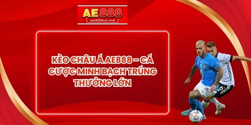 Kèo Châu Á AE888 - Cá Cược Minh Bạch Trúng Thưởng Lớn