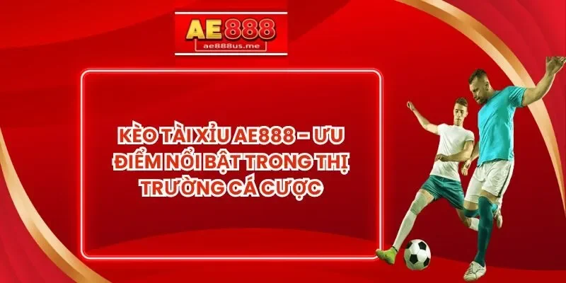 Kèo Tài Xỉu AE888 - Ưu Điểm Nổi Bật Trong Thị Trường Cá Cược