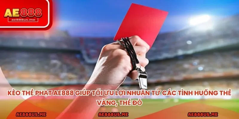 Kèo thẻ phạt AE888 giúp tối ưu lợi nhuận từ các tình huống thẻ vàng, thẻ đỏ