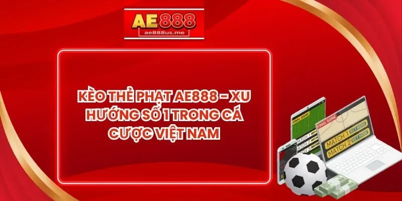 Kèo Thẻ Phạt AE888 - Xu Hướng Số 1 Trong Cá Cược Việt Nam