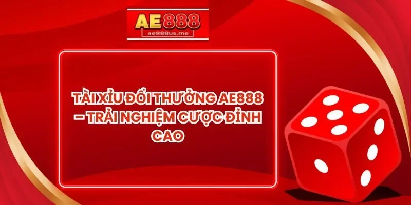 Tài Xỉu Đổi Thưởng AE888 – Trải Nghiệm Cược Đỉnh Cao